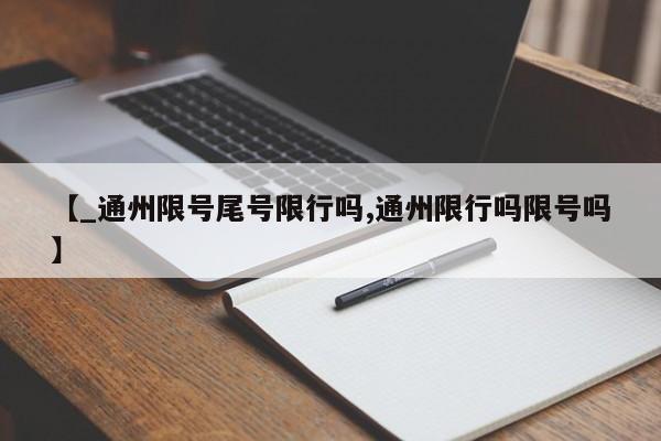 【_通州限号尾号限行吗,通州限行吗限号吗】