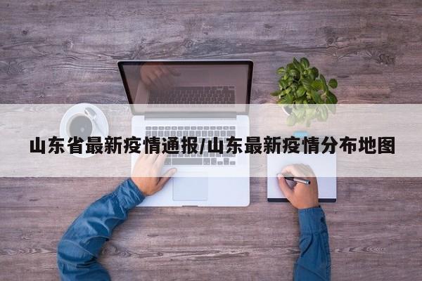 山东省最新疫情通报/山东最新疫情分布地图