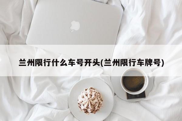 兰州限行什么车号开头(兰州限行车牌号)