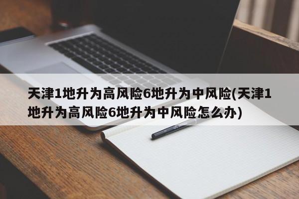 天津1地升为高风险6地升为中风险(天津1地升为高风险6地升为中风险怎么办)