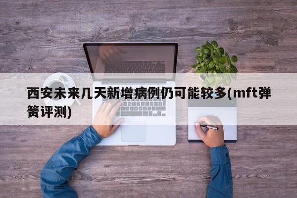西安未来几天新增病例仍可能较多(mft弹簧评测)