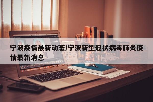 宁波疫情最新动态/宁波新型冠状病毒肺炎疫情最新消息