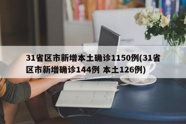 31省区市新增本土确诊1150例(31省区市新增确诊144例 本土126例)
