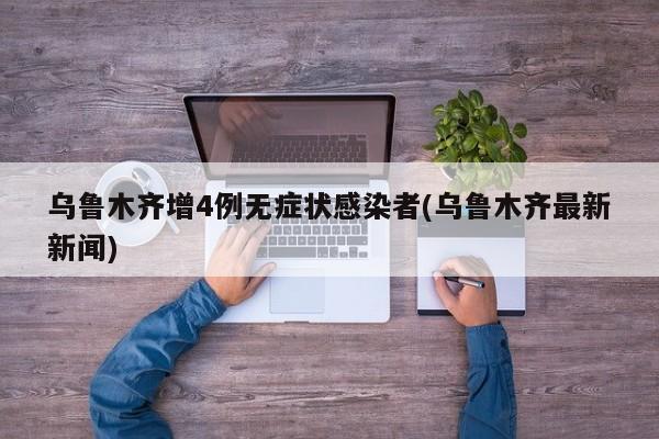 乌鲁木齐增4例无症状感染者(乌鲁木齐最新新闻)