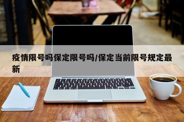 疫情限号吗保定限号吗/保定当前限号规定最新