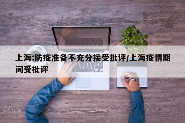 上海:防疫准备不充分接受批评/上海疫情期间受批评