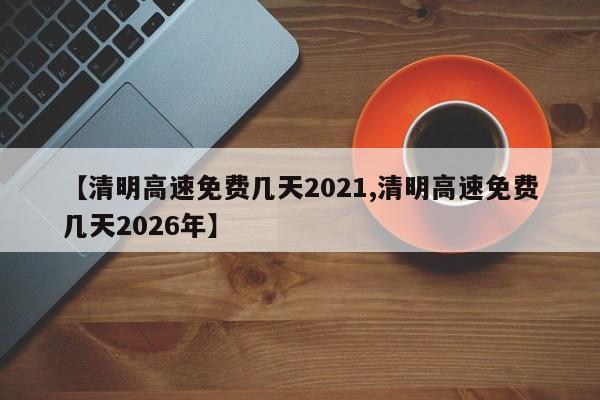 【清明高速免费几天2021,清明高速免费几天2026年】