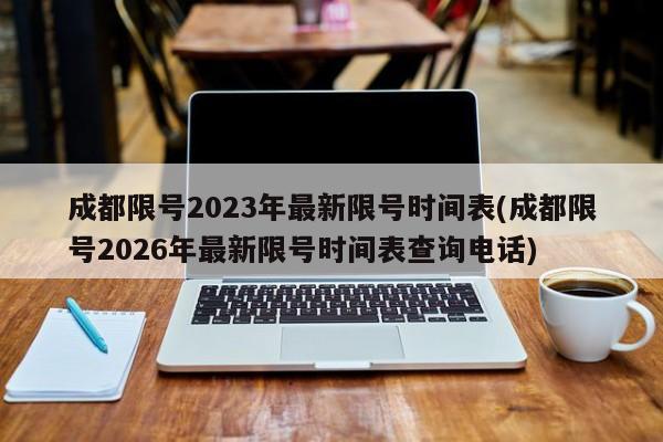 成都限号2023年最新限号时间表(成都限号2026年最新限号时间表查询电话)