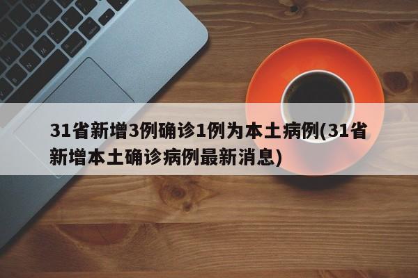 31省新增3例确诊1例为本土病例(31省新增本土确诊病例最新消息)